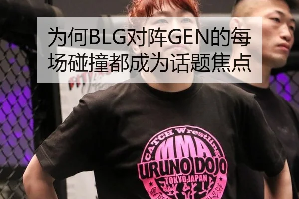 为何BLG对阵GEN的每场碰撞都成为话题焦点
